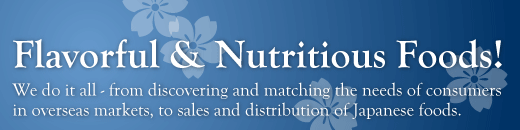 Flavorful & Nutritious Foods !We do it all - from discovering and matching the needs of consumers in overseas markets, to sales and distribution of Japanese foods.