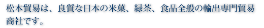 松本貿易は、良質な日本の米菓、緑茶、食品全般の輸出専門貿易商社です。